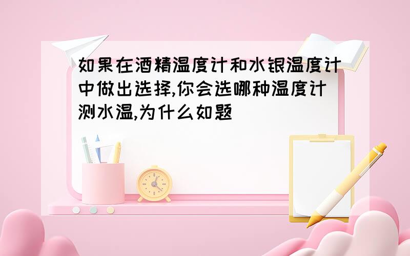 如果在酒精温度计和水银温度计中做出选择,你会选哪种温度计测水温,为什么如题