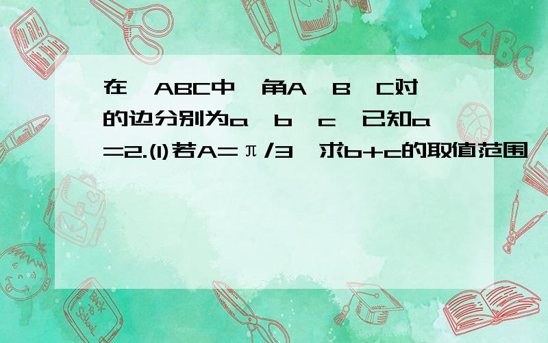 在△ABC中,角A,B,C对的边分别为a,b,c,已知a=2.(1)若A=π/3,求b+c的取值范围 （2）若向量AB·向量AC=1求三角形ABC面积的最大值