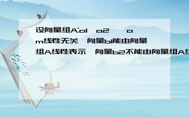 设向量组A:a1,a2……am线性无关,向量b1能由向量组A线性表示,向量b2不能由向量组A线性表示.证明：m+1个向量a1,a2………am,lb1+b2必线性无关