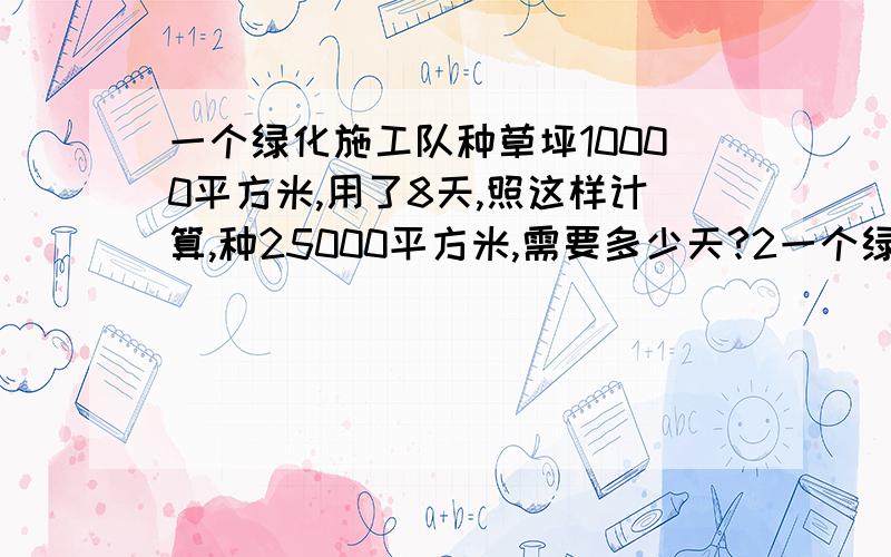 一个绿化施工队种草坪10000平方米,用了8天,照这样计算,种25000平方米,需要多少天?2一个绿化施工队种草坪10000平方米,用了8天,照这样计算,种25000平方米,需要多少天?25000÷10000…… 请你按照这个