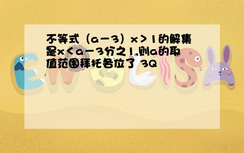 不等式（a－3）x＞1的解集是x＜a－3分之1,则a的取值范围拜托各位了 3Q