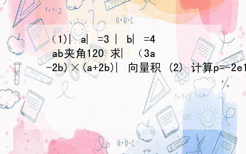 （1)︳a︳=3 ︳b︳=4 ab夹角120 求︳（3a-2b)×(a+2b)︳向量积 (2) 计算p=-2e1+5e2 q=3e1-e2为边平行四边形面积e1e2为垂直单位向量