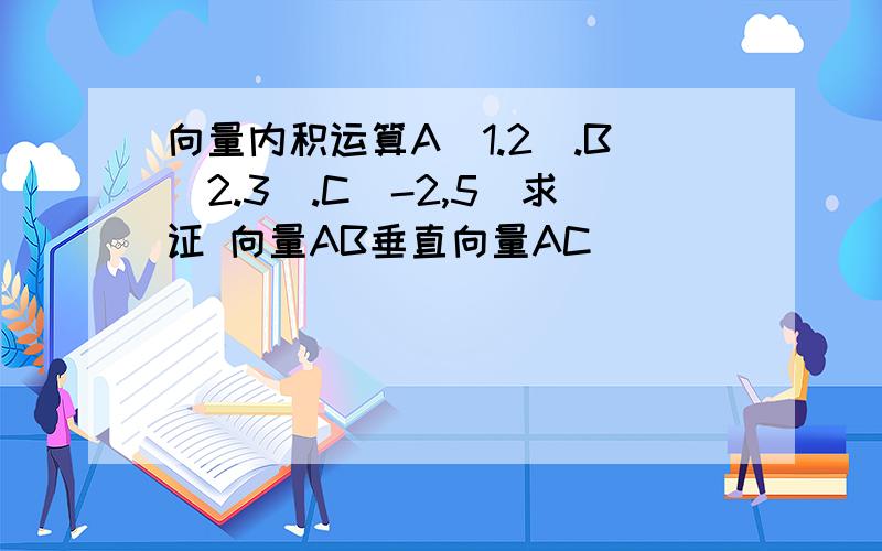 向量内积运算A(1.2).B(2.3).C(-2,5)求证 向量AB垂直向量AC