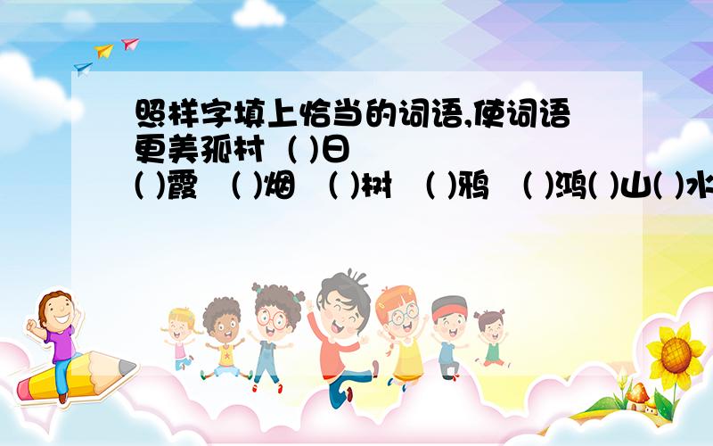 照样字填上恰当的词语,使词语更美孤村  ( )日    ( )霞   ( )烟   ( )树   ( )鸦   ( )鸿( )山( )水     ( )叶( )花     ( )树( )花  ( )天( )云     ( )墙( )瓦     ( )血( )沙             孤村落日残霞①,