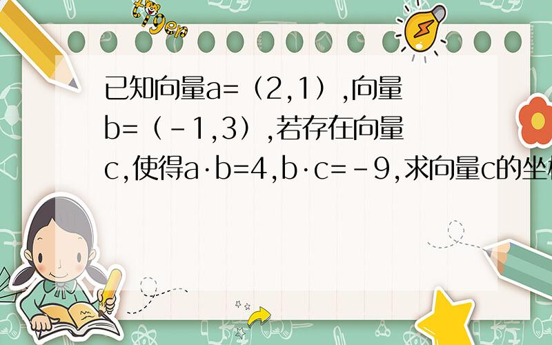 已知向量a=（2,1）,向量b=（-1,3）,若存在向量c,使得a·b=4,b·c=-9,求向量c的坐标