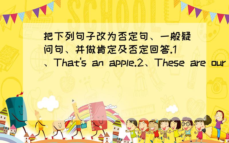 把下列句子改为否定句、一般疑问句、并做肯定及否定回答.1、That's an apple.2、These are our English books.3、Jane has a sister.4、Tom and Tim look the same.5、I can find my pen.