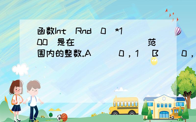 函数Int(Rnd(0)*100)是在________范围内的整数.A)  (0 , 1) B) (0 , 100) C) (1 , 100) D) (1 , 90)