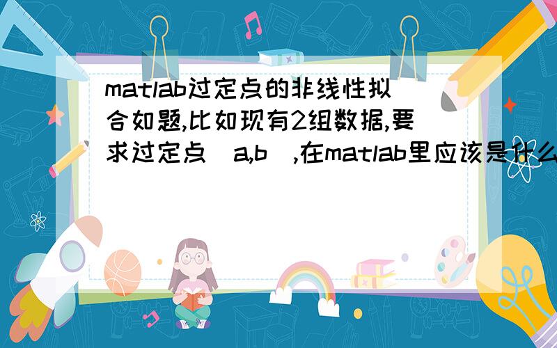 matlab过定点的非线性拟合如题,比如现有2组数据,要求过定点(a,b),在matlab里应该是什么命令?