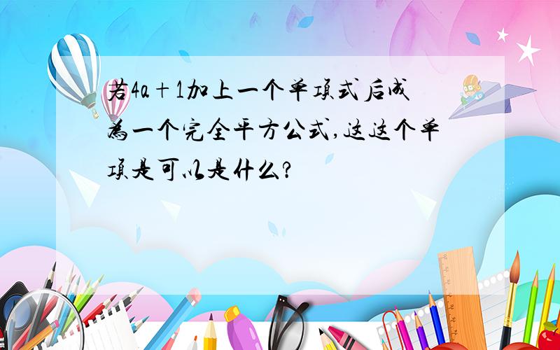 若4a+1加上一个单项式后成为一个完全平方公式,这这个单项是可以是什么?