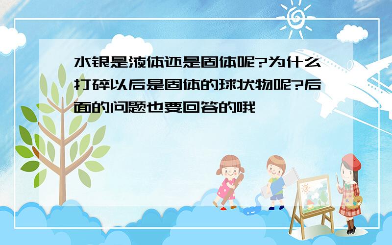 水银是液体还是固体呢?为什么打碎以后是固体的球状物呢?后面的问题也要回答的哦