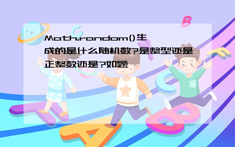 Math.random()生成的是什么随机数?是整型还是正整数还是?如题