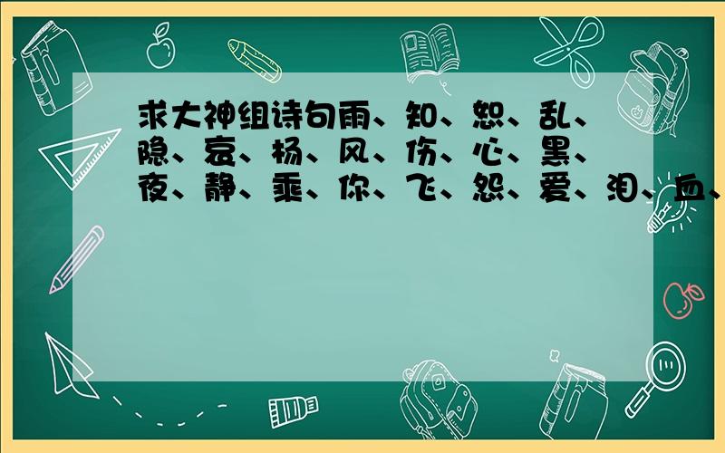 求大神组诗句雨、知、恕、乱、隐、哀、杨、风、伤、心、黑、夜、静、乘、你、飞、怨、爱、泪、血、深、烦     这二十二个字中有两个字是多余的    还有 杨静雪这三个字是人名