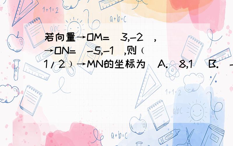 若向量→OM=(3,-2),→ON=(-5,-1),则﹙1/2﹚→MN的坐标为  A.（8,1） B.(-8,1) C.(4,-1/2) D.(-4,1/2)