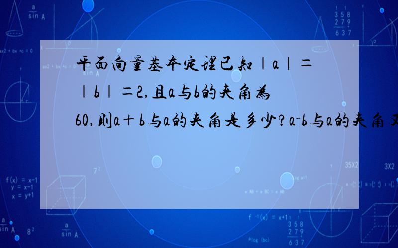 平面向量基本定理已知｜a｜＝｜b｜＝2,且a与b的夹角为60,则a＋b与a的夹角是多少?a－b与a的夹角又是多少?