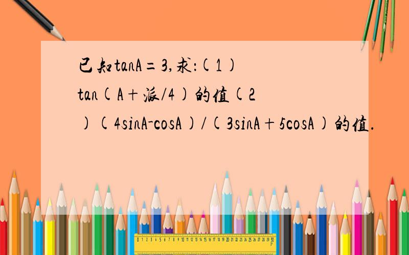 已知tanA=3,求：(1)tan(A+派/4)的值(2)(4sinA-cosA)/(3sinA+5cosA)的值.