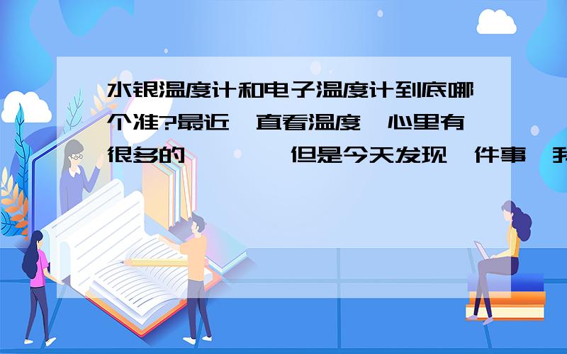 水银温度计和电子温度计到底哪个准?最近一直看温度,心里有很多的憧憬……但是今天发现一件事,我一直是用水银温度计在量自己的口腔温度,今天早上水银温度计量的口腔温度是36.9（因为