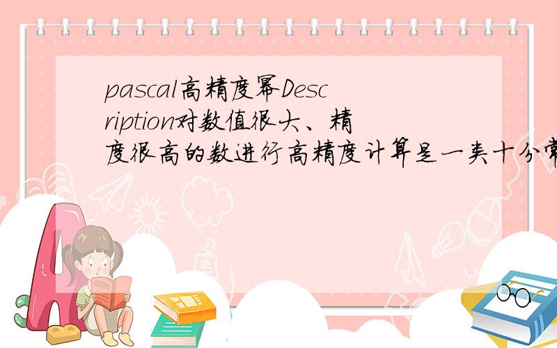 pascal高精度幂Description对数值很大、精度很高的数进行高精度计算是一类十分常见的问题.比如,对国债进行计算就是属于这类问题. 现在要你解决的问题是：对一个实数R( 0.0 < R < 99.999 ),要求写