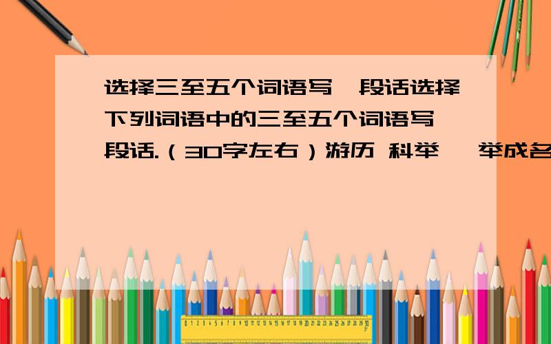 选择三至五个词语写一段话选择下列词语中的三至五个词语写一段话.（30字左右）游历 科举 一举成名 卓尔不群 地质 雄心壮志 栖身 盗匪 横行 源流 劳顿 锲而不舍 惊讶 勘探 详实 文献 不朽