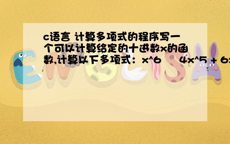 c语言 计算多项式的程序写一个可以计算给定的十进数x的函数,计算以下多项式：x^6 – 4x^5 + 6x^4 + 3/2x^3 – 8x + 5 写一个程序,可以阅读一个用户输入的数字,输出多项式的值