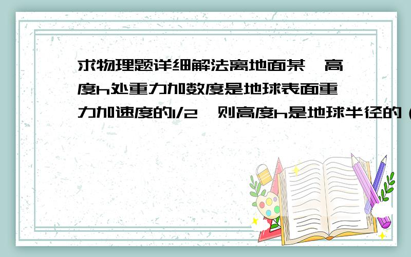 求物理题详细解法离地面某一高度h处重力加数度是地球表面重力加速度的1/2,则高度h是地球半径的（ ）A.1/2倍   B.2倍   C（+1）倍   D（-1）倍