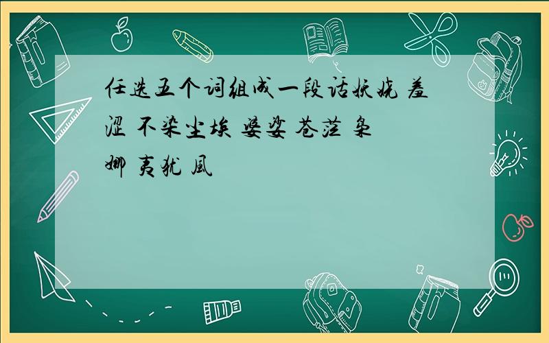 任选五个词组成一段话妖娆 羞涩 不染尘埃 婆娑 苍茫 枭娜 夷犹 风飔