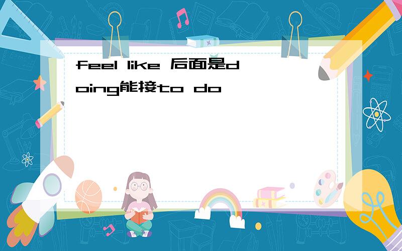 feel like 后面是doing能接to do