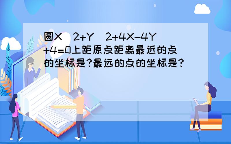 圆X^2+Y^2+4X-4Y+4=0上距原点距离最近的点的坐标是?最远的点的坐标是?