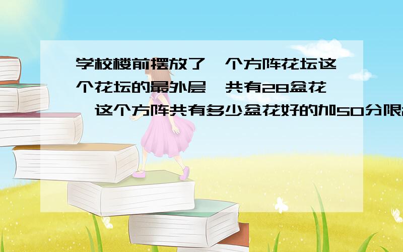 学校楼前摆放了一个方阵花坛这个花坛的最外层一共有28盆花,这个方阵共有多少盆花好的加50分限2分钟