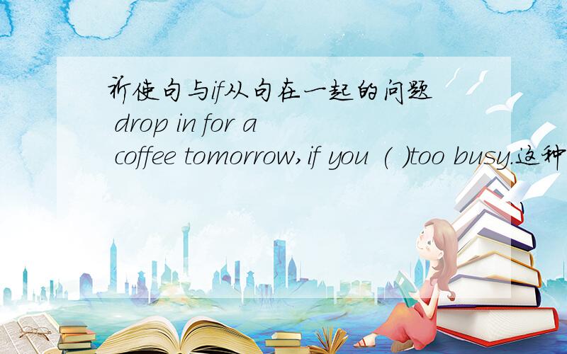 祈使句与if从句在一起的问题 drop in for a coffee tomorrow,if you ( )too busy.这种句子是主将从现的句子伐?因为答案是aren't我还以为用won't be列还有就是if的句子因为是如果的意思 所以觉得都像虚拟,