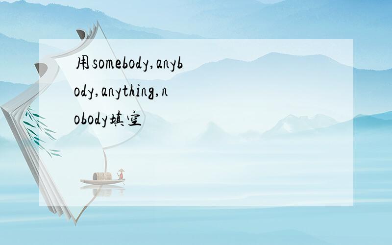 用somebody,anybody,anything,nobody填空