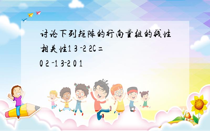 讨论下列矩阵的行向量组的线性相关性1 3 -2 2C= 0 2 -1 3-2 0 1