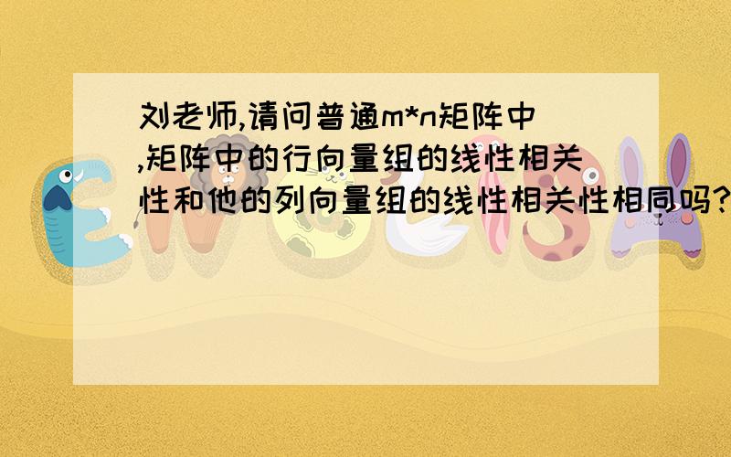 刘老师,请问普通m*n矩阵中,矩阵中的行向量组的线性相关性和他的列向量组的线性相关性相同吗?