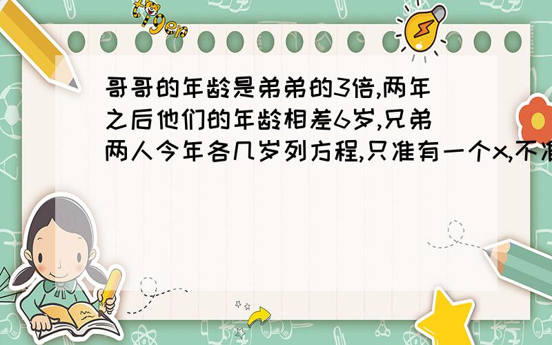 哥哥的年龄是弟弟的3倍,两年之后他们的年龄相差6岁,兄弟两人今年各几岁列方程,只准有一个x,不准有y,方程要完整