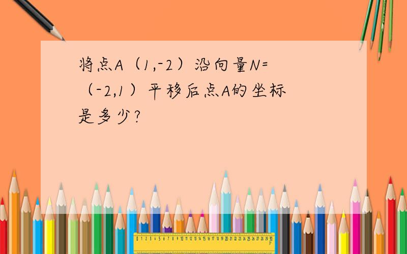 将点A（1,-2）沿向量N=（-2,1）平移后点A的坐标是多少?