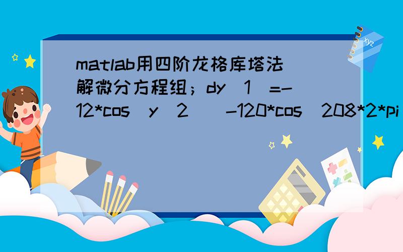 matlab用四阶龙格库塔法解微分方程组；dy(1)=-12*cos(y(2))-120*cos(208*2*pi/360-3*y(2));dy(2)=(12*sin(y(2))+120*sin(208*2*pi/360-3*y(2)))/y(1);以上述计算结果再算一下表达式；x=3000*sin(70*2*pi/360)-y(1)*sin(y(2));z=3000*cos(