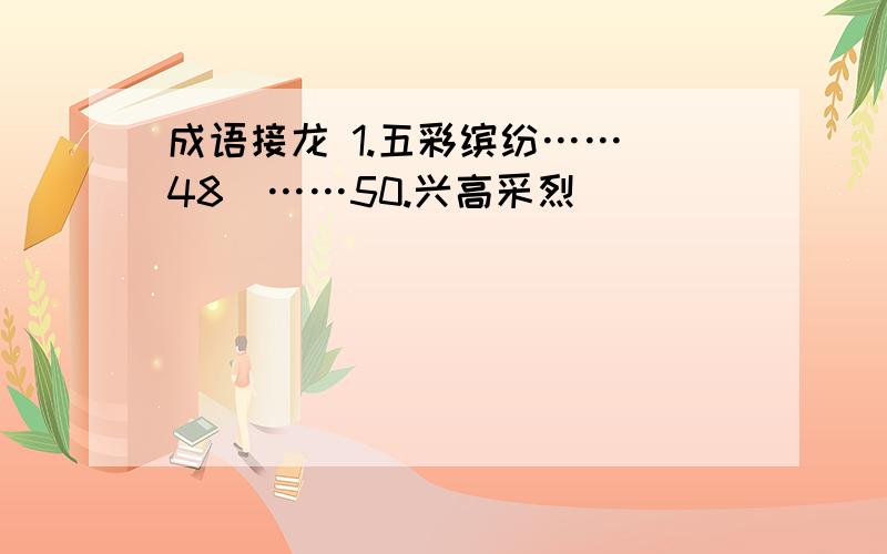 成语接龙 1.五彩缤纷……（48）……50.兴高采烈