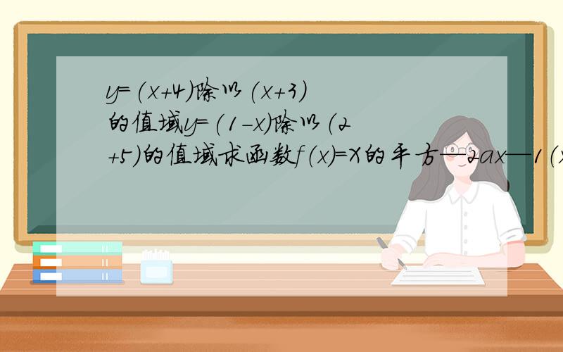 y=(x+4)除以(x+3)的值域y=(1-x)除以（2+5）的值域求函数f（x）=X的平方—2ax—1（x属于【0,2】）的值域!