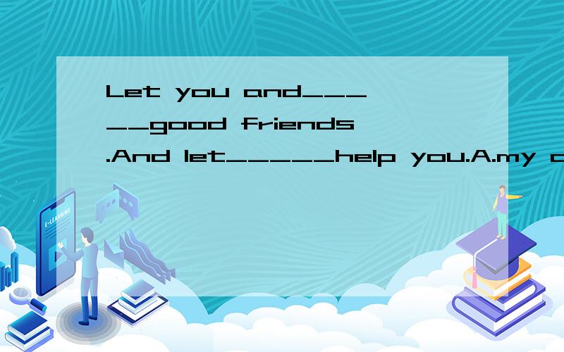 Let you and_____good friends.And let_____help you.A.my are;I B.I am;I C.me be;me d.I are;me(选择并说明）