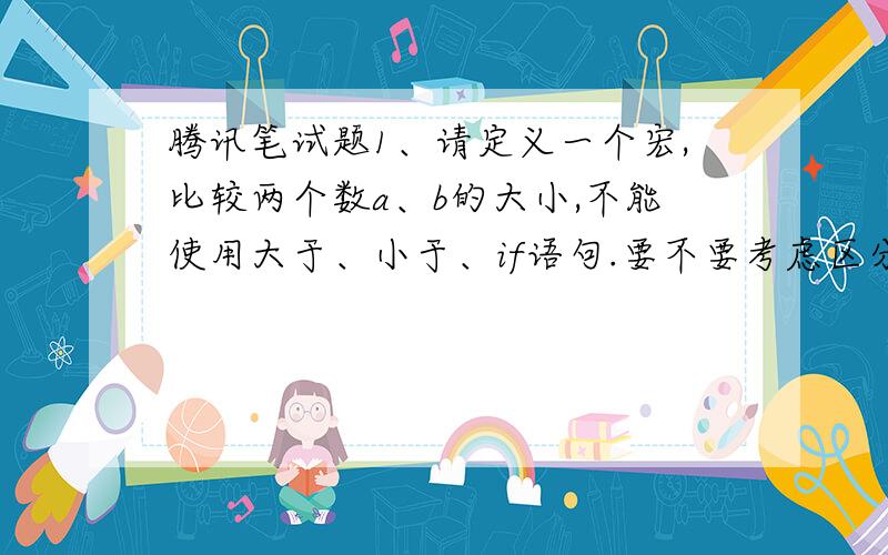 腾讯笔试题1、请定义一个宏,比较两个数a、b的大小,不能使用大于、小于、if语句.要不要考虑区分等于和大于?还有要不要考虑double和float的情况呢?