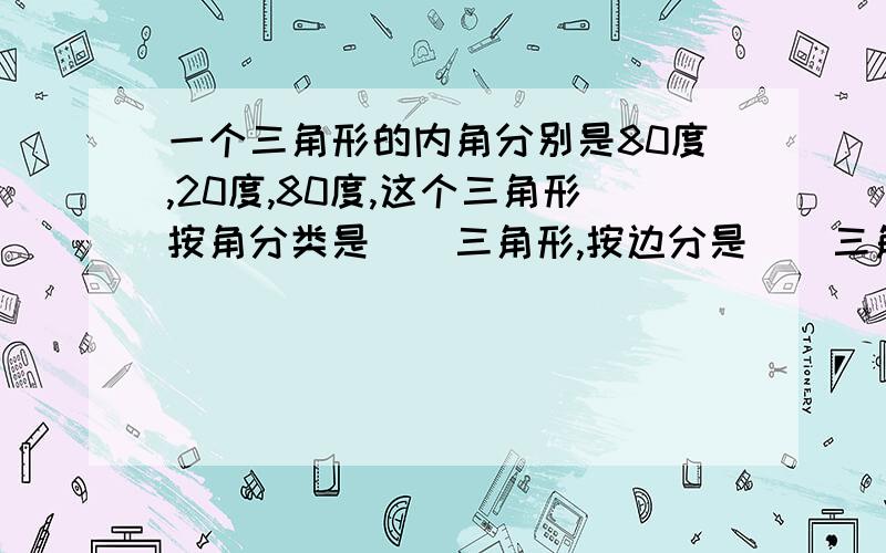 一个三角形的内角分别是80度,20度,80度,这个三角形按角分类是（）三角形,按边分是（）三角形