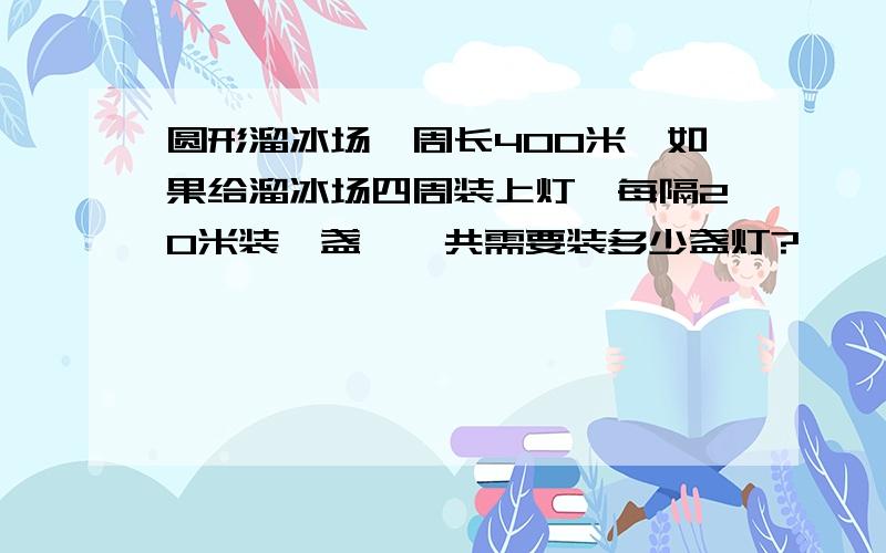 圆形溜冰场一周长400米,如果给溜冰场四周装上灯,每隔20米装一盏,一共需要装多少盏灯?