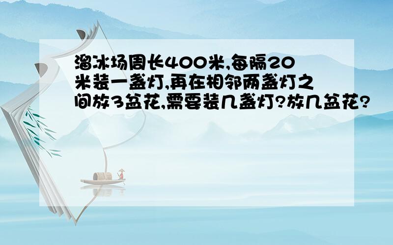 溜冰场周长400米,每隔20米装一盏灯,再在相邻两盏灯之间放3盆花,需要装几盏灯?放几盆花?