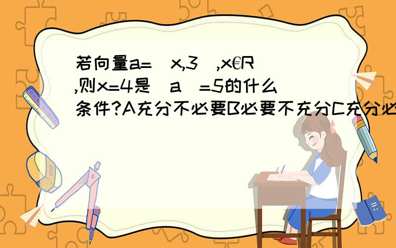 若向量a=(x,3),x€R,则x=4是|a|=5的什么条件?A充分不必要B必要不充分C充分必要D即不充分也不充要