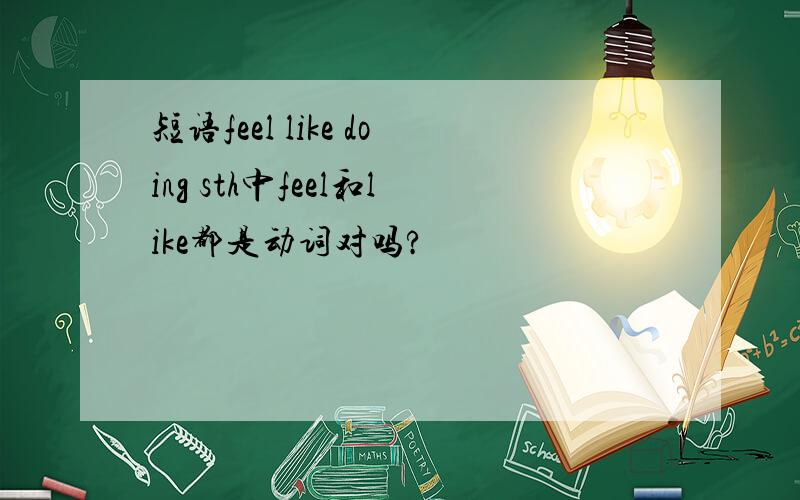 短语feel like doing sth中feel和like都是动词对吗?