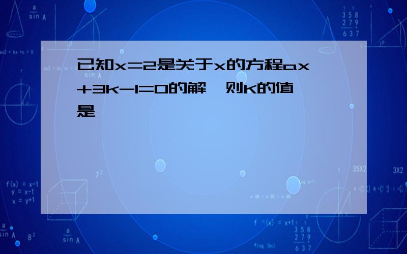 已知x=2是关于x的方程ax+3k-1=0的解,则K的值是