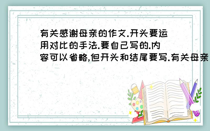 有关感谢母亲的作文.开头要运用对比的手法.要自己写的.内容可以省略,但开头和结尾要写.有关母亲节