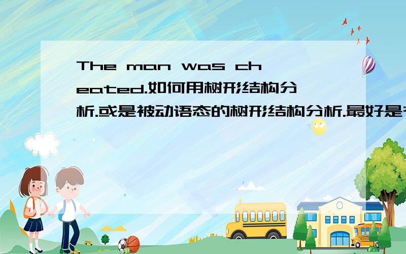 The man was cheated.如何用树形结构分析.或是被动语态的树形结构分析.最好是有画出来的,用chomsky的那种DEEP STRUCTURE的方法.