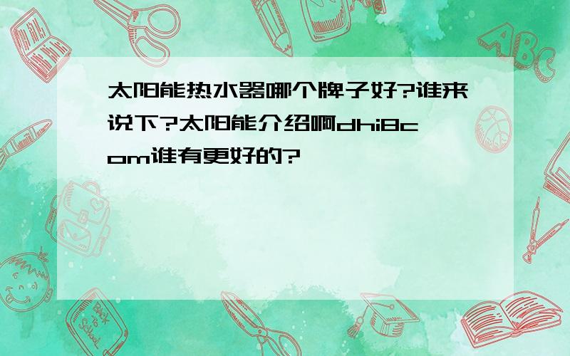 太阳能热水器哪个牌子好?谁来说下?太阳能介绍啊dhi8com谁有更好的?