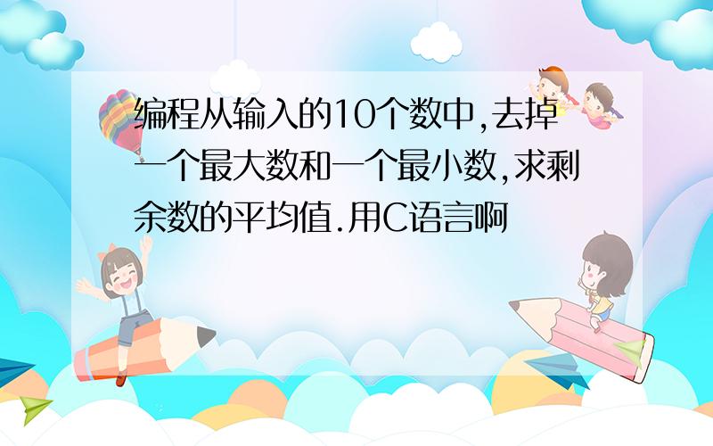 编程从输入的10个数中,去掉一个最大数和一个最小数,求剩余数的平均值.用C语言啊