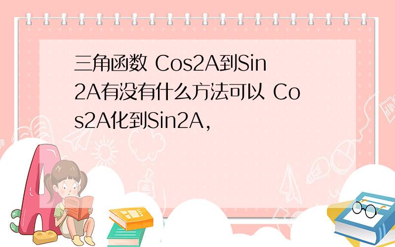 三角函数 Cos2A到Sin2A有没有什么方法可以 Cos2A化到Sin2A,